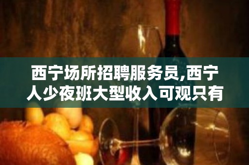 西宁场所招聘服务员,西宁人少夜班大型收入可观只有旺季