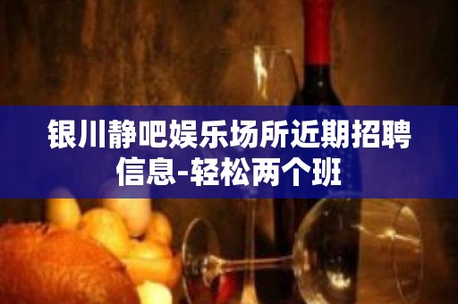 银川静吧娱乐场所近期招聘信息-轻松两个班