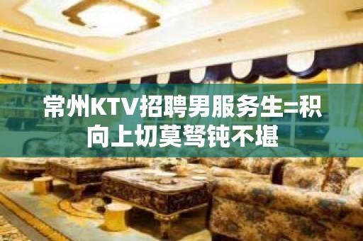 常州KTV招聘男服务生=积向上切莫驽钝不堪