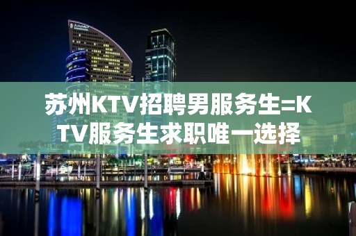 苏州KTV招聘男服务生=KTV服务生求职唯一选择