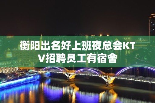 衡阳出名好上班夜总会KTV招聘员工有宿舍