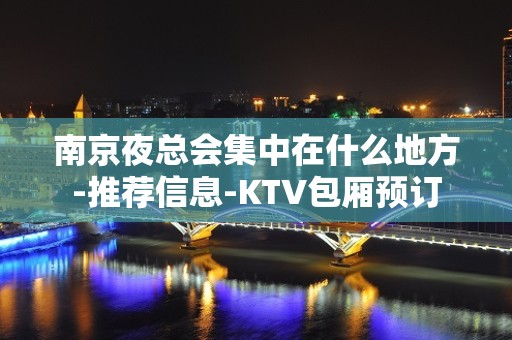 南京夜总会集中在什么地方-推荐信息-KTV包厢预订