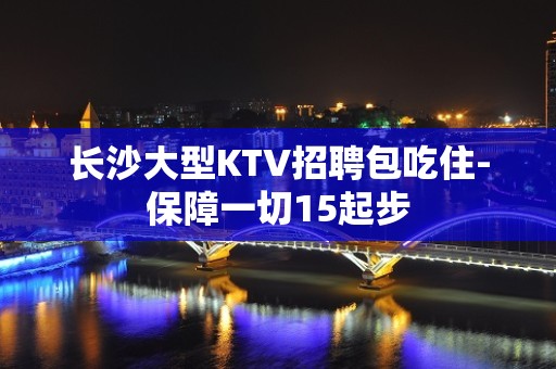 长沙大型KTV招聘包吃住-保障一切15起步