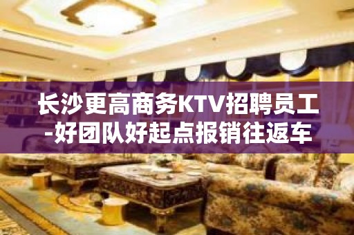 长沙更高商务KTV招聘员工-好团队好起点报销往返车票