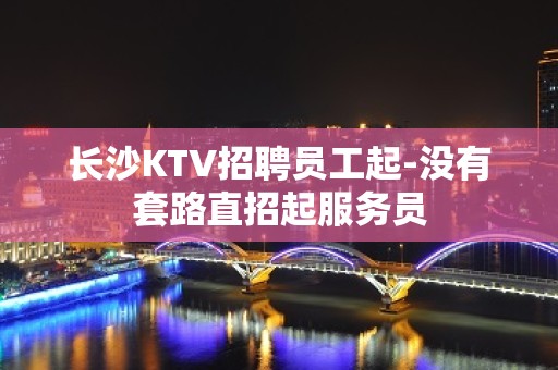 长沙KTV招聘员工起-没有套路直招起服务员