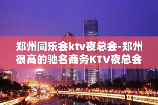 郑州同乐会ktv夜总会-郑州很高的驰名商务KTV夜总会