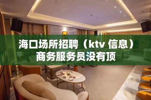 海口场所招聘（ktv 信息）商务服务员没有顶