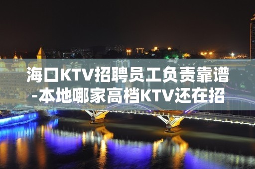 海口KTV招聘员工负责靠谱-本地哪家高档KTV还在招聘