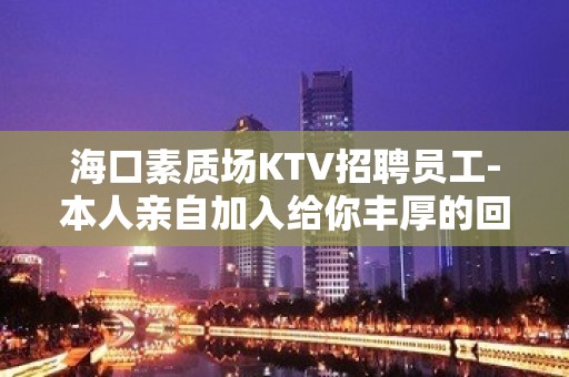 海口素质场KTV招聘员工-本人亲自加入给你丰厚的回报