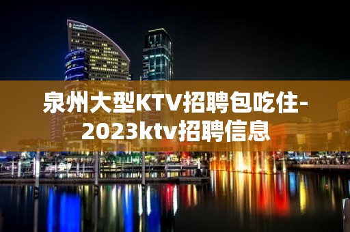 泉州大型KTV招聘包吃住-2023ktv招聘信息