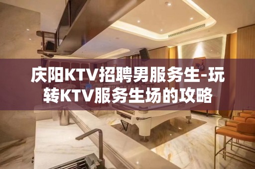 庆阳KTV招聘男服务生-玩转KTV服务生场的攻略