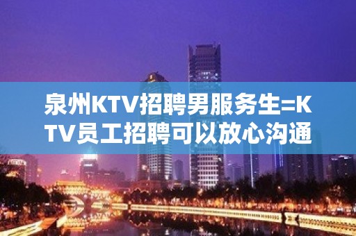 泉州KTV招聘男服务生=KTV员工招聘可以放心沟通