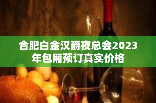 合肥白金汉爵夜总会2023年包厢预订真实价格