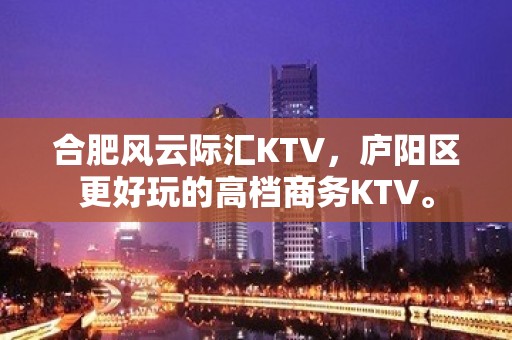 合肥风云际汇KTV，庐阳区更好玩的高档商务KTV。