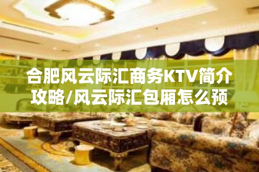 合肥风云际汇商务KTV简介攻略/风云际汇包厢怎么预定。