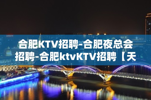 合肥KTV招聘-合肥夜总会招聘-合肥ktvKTV招聘【天使之夜】