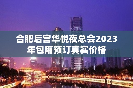 合肥后宫华悦夜总会2023年包厢预订真实价格