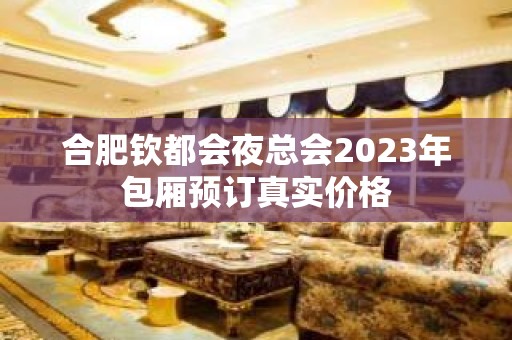 合肥钦都会夜总会2023年包厢预订真实价格