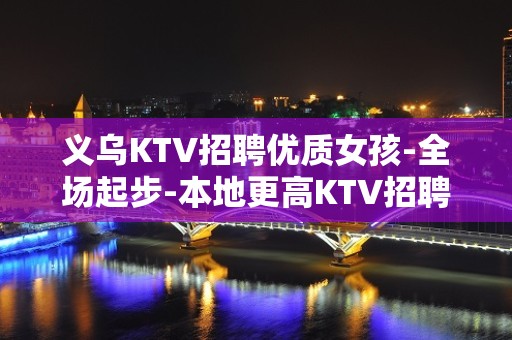 义乌KTV招聘优质女孩-全场起步-本地更高KTV招聘