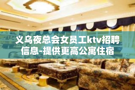 义乌夜总会女员工ktv招聘信息-提供更高公寓住宿