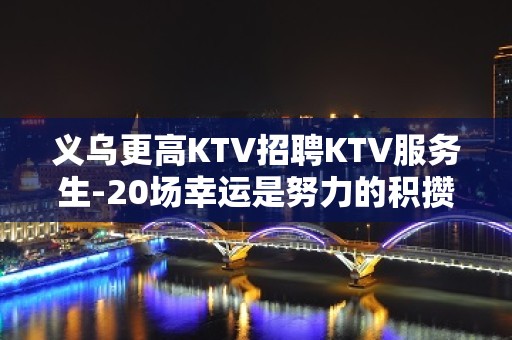 义乌更高KTV招聘KTV服务生-20场幸运是努力的积攒