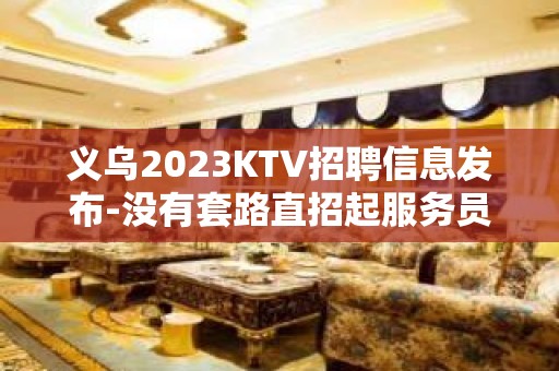 义乌2023KTV招聘信息发布-没有套路直招起服务员