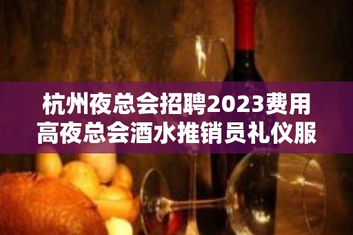 杭州夜总会招聘2023费用高夜总会酒水推销员礼仪服务员迎宾