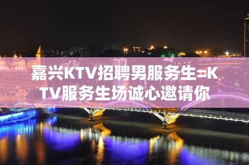 嘉兴KTV招聘男服务生=KTV服务生场诚心邀请你