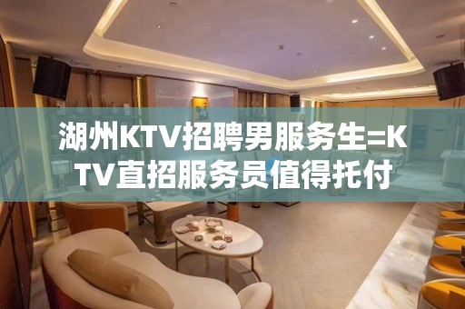 湖州KTV招聘男服务生=KTV直招服务员值得托付