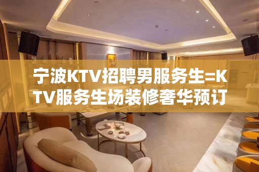 宁波KTV招聘男服务生=KTV服务生场装修奢华预订多