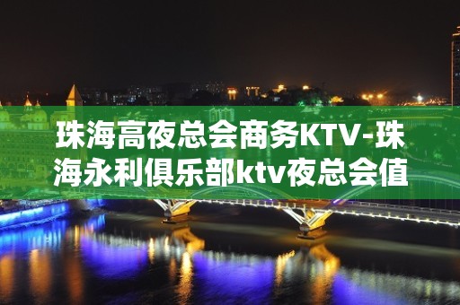 珠海高夜总会商务KTV-珠海永利俱乐部ktv夜总会值得一去！