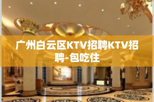 广州白云区KTV招聘KTV招聘-包吃住