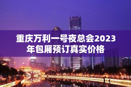 重庆万利一号夜总会2023年包厢预订真实价格