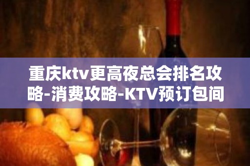 重庆ktv更高夜总会排名攻略-消费攻略-KTV预订包间