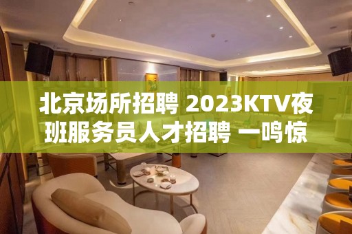 北京场所招聘 2023KTV夜班服务员人才招聘 一鸣惊人