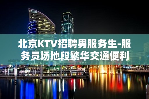 北京KTV招聘男服务生-服务员场地段繁华交通便利