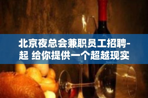 北京夜总会兼职员工招聘-起 给你提供一个超越现实的捷径