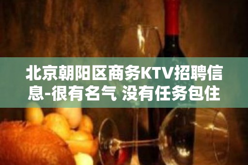 北京朝阳区商务KTV招聘信息-很有名气 没有任务包住展现你魅力