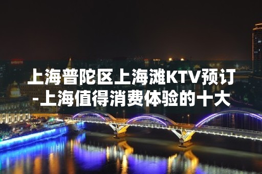 上海普陀区上海滩KTV预订-上海值得消费体验的十大夜总会ktv