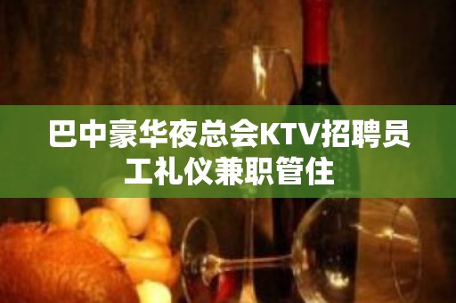 巴中豪华夜总会KTV招聘员工礼仪兼职管住