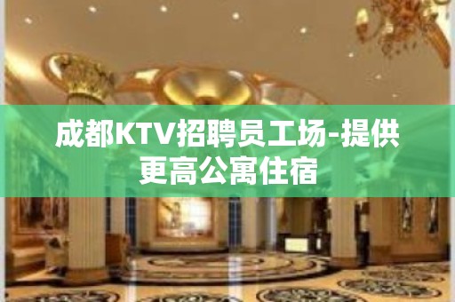 成都KTV招聘员工场-提供更高公寓住宿