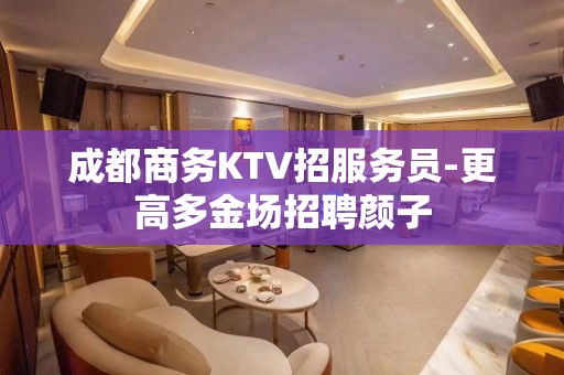 成都商务KTV招服务员-更高多金场招聘颜子