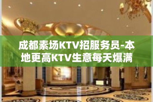 成都素场KTV招服务员-本地更高KTV生意每天爆满