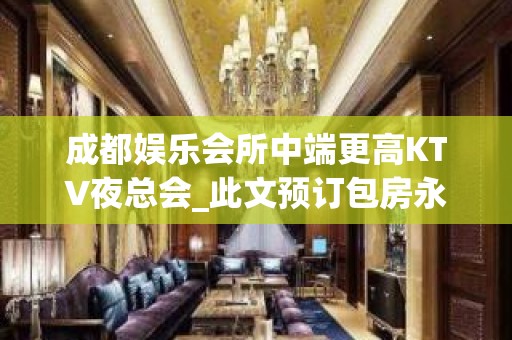 成都娱乐会所中端更高KTV夜总会_此文预订包房永久有效