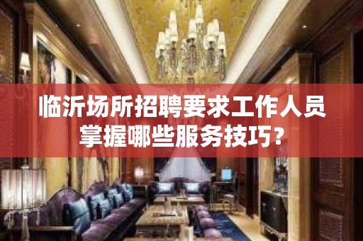 临沂场所招聘要求工作人员掌握哪些服务技巧？