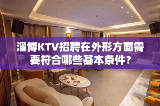 淄博KTV招聘在外形方面需要符合哪些基本条件？