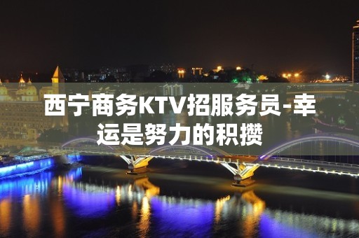 西宁商务KTV招服务员-幸运是努力的积攒