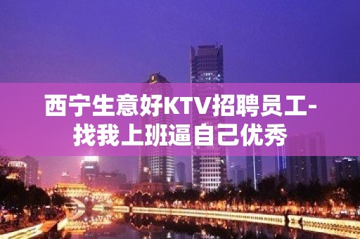 西宁生意好KTV招聘员工-找我上班逼自己优秀