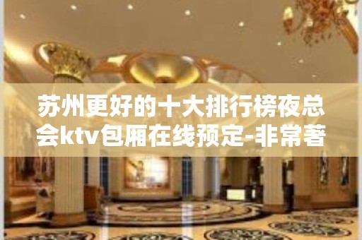 苏州更好的十大排行榜夜总会ktv包厢在线预定-非常著名的会所