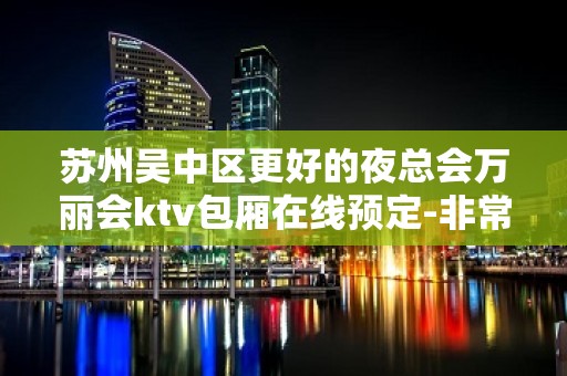 苏州吴中区更好的夜总会万丽会ktv包厢在线预定-非常著名的更高场